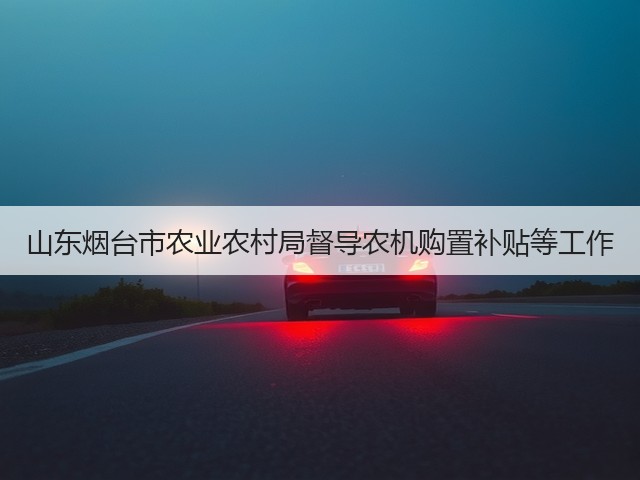 山东烟台市农业农村局督导农机购置补贴等工作(图1) 山东烟台市农业农村局督导农机购置补贴等工作(图1)