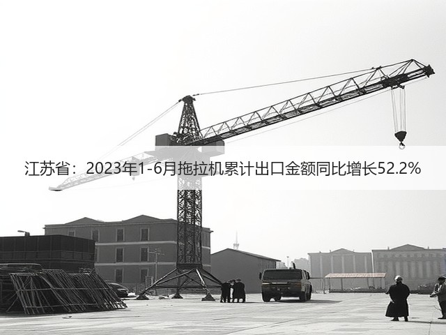 江苏省：2023年1-6月拖拉机累计出口金额同比增长52.2%(图2)