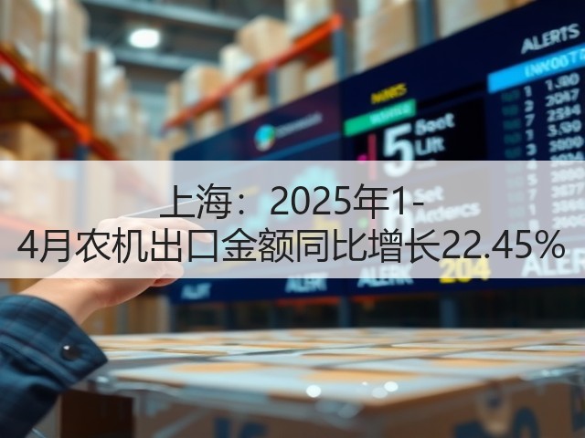 上海：2025年1-4月农机出口金额同比增长22.45%(图1)