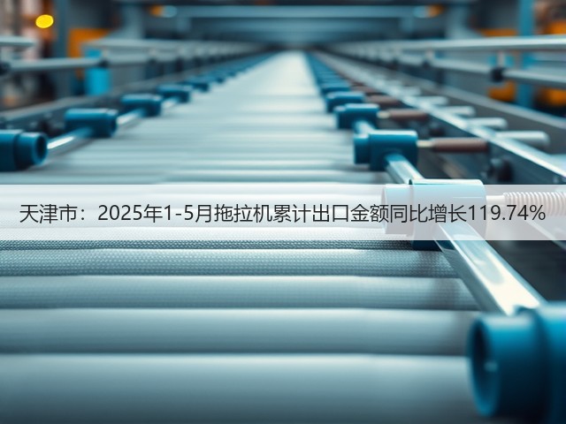 天津市：2025年1-5月拖拉机累计出口金额同比增长119.74%(图1)
