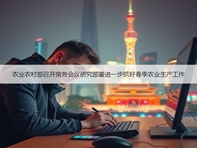 农业农村部召开常务会议研究部署进一步抓好春季农业生产工作(图2) 农业农村部召开常务会议研究部署进一步抓好春季农业生产工作(图2)