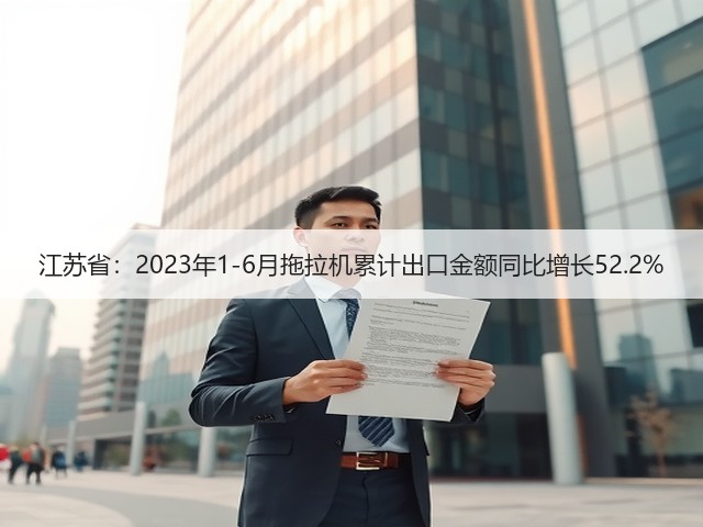 江苏省：2023年1-6月拖拉机累计出口金额同比增长52.2%(图3)