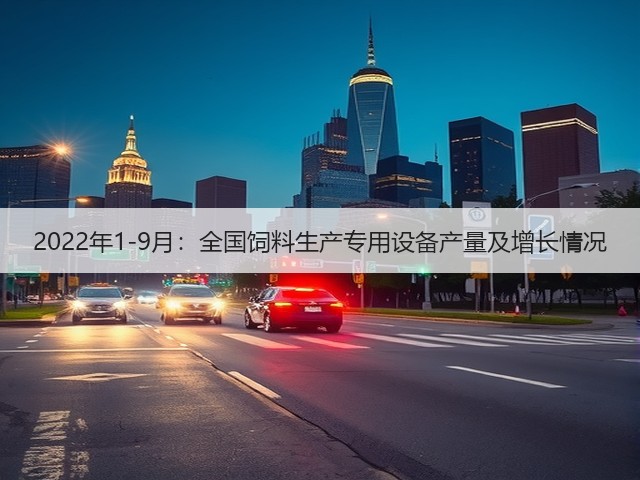 2022年1-9月:全国饲料生产专用设备产量及增长情况(图3) 2022年1-9月:全国饲料生产专用设备产量及增长情况(图3)
