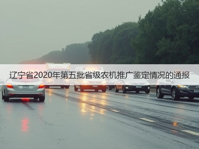 辽宁省2020年第五批省级农机推广鉴定情况的通报(图1) 辽宁省2020年第五批省级农机推广鉴定情况的通报(图1)