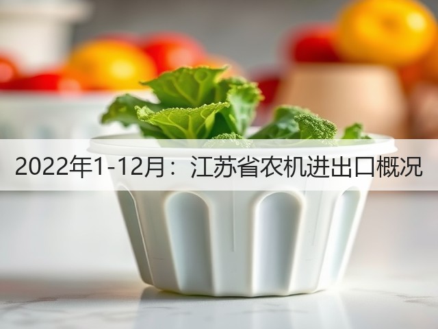 2022年1-12月:江苏省农机进出口概况(图3) 2022年1-12月:江苏省农机进出口概况(图3)