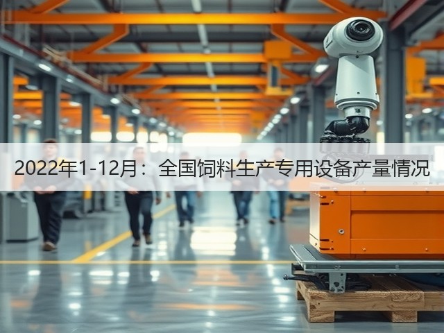 2022年1-12月:全国饲料生产专用设备产量情况(图1) 2022年1-12月:全国饲料生产专用设备产量情况(图1)