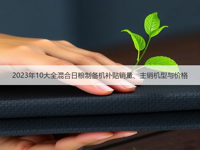2023年10大全混合日粮制备机补贴销量、主销机型与价格(图1)