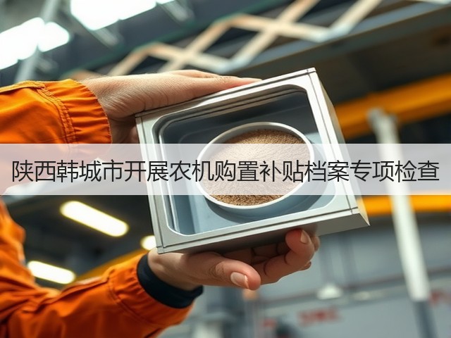 陕西韩城市开展农机购置补贴档案专项检查(图2) 陕西韩城市开展农机购置补贴档案专项检查(图2)