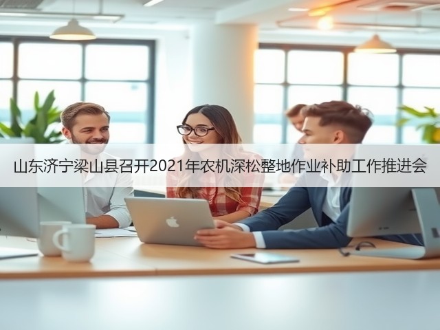 山东济宁梁山县召开2021年农机深松整地作业补助工作推进会(图3) 山东济宁梁山县召开2021年农机深松整地作业补助工作推进会(图3)