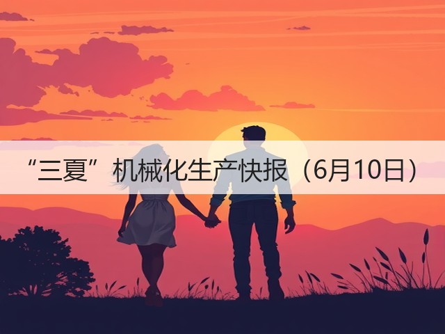 “三夏”机械化生产快报（6月10日）(图1)
