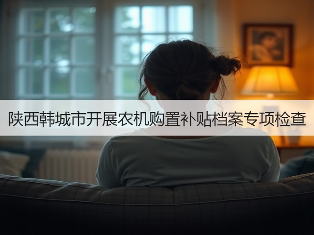 陕西韩城市开展农机购置补贴档案专项检查(图3) 陕西韩城市开展农机购置补贴档案专项检查(图3)