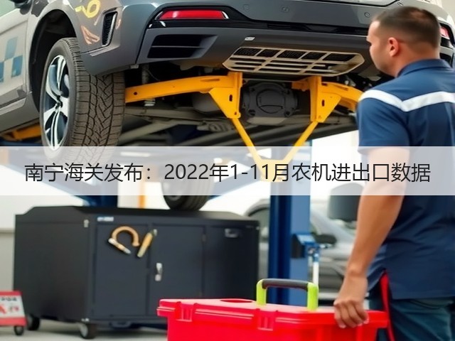 南宁海关发布:2022年1-11月农机进出口数据(图2) 南宁海关发布:2022年1-11月农机进出口数据(图2)