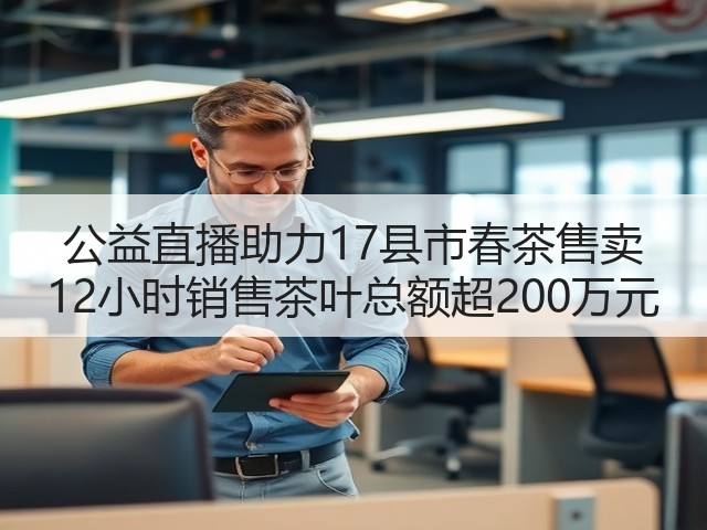 公益直播助力17县市春茶售卖 12小时销售茶叶总额超200万元(图3) 公益直播助力17县市春茶售卖 12小时销售茶叶总额超200万元(图3)