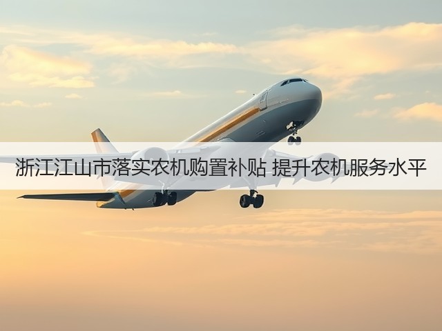 浙江江山市落实农机购置补贴 提升农机服务水平(图3) 浙江江山市落实农机购置补贴 提升农机服务水平(图3)
