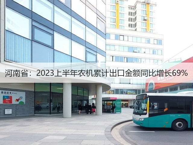 河南省：2023上半年农机累计出口金额同比增长69%(图2)