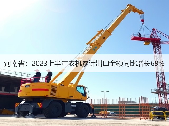 河南省：2023上半年农机累计出口金额同比增长69%(图3)