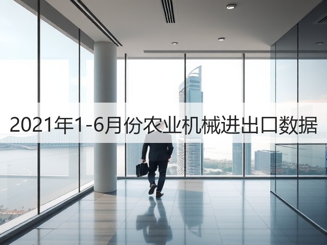 2021年1-6月份农业机械进出口数据(图3)