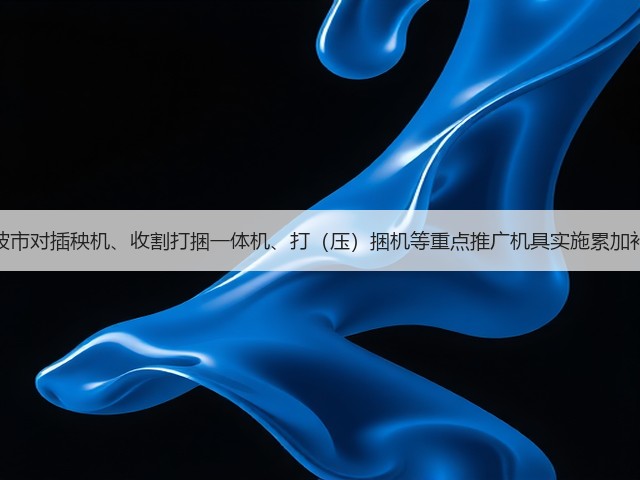 宁波市对插秧机、收割打捆一体机、打(压)捆机等重点推广机具实施累加补贴(图1) 宁波市对插秧机、收割打捆一体机、打(压)捆机等重点推广机具实施累加补贴(图1)