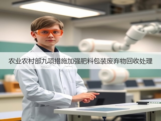 农业农村部九项措施加强肥料包装废弃物回收处理(图2) 农业农村部九项措施加强肥料包装废弃物回收处理(图2)