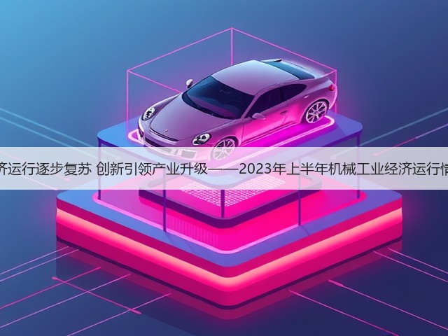 经济运行逐步复苏 创新引领产业升级——2023年上半年机械工业经济运行情况(图3)