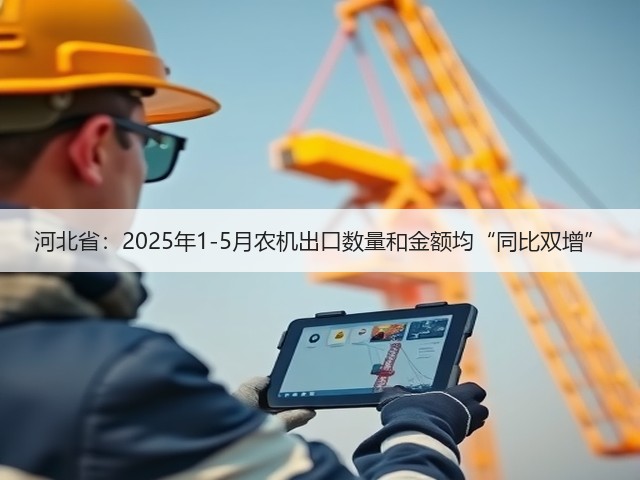 河北省：2025年1-5月农机出口数量和金额均“同比双增”(图3)