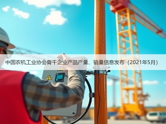 中国农机工业协会骨干企业产品产量、销量信息发布（2021年5月）(图1)