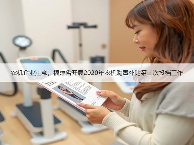 农机企业注意,福建省开展2020年农机购置补贴第二次投档工作(图1) 农机企业注意,福建省开展2020年农机购置补贴第二次投档工作(图1)