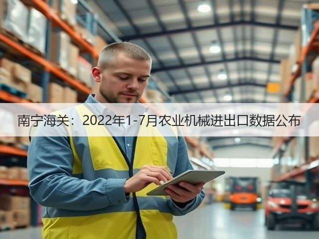南宁海关:2022年1-7月农业机械进出口数据公布(图2) 南宁海关:2022年1-7月农业机械进出口数据公布(图2)