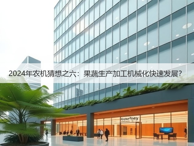 2024年农机猜想之六:果蔬生产加工机械化快速发展?(图2) 2024年农机猜想之六:果蔬生产加工机械化快速发展?(图2)