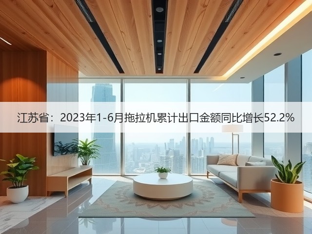 江苏省：2023年1-6月拖拉机累计出口金额同比增长52.2%(图3)