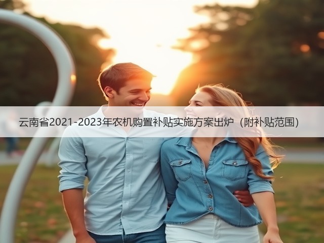 云南省2021-2023年农机购置补贴实施方案出炉(附补贴范围)(图2) 云南省2021-2023年农机购置补贴实施方案出炉(附补贴范围)(图2)