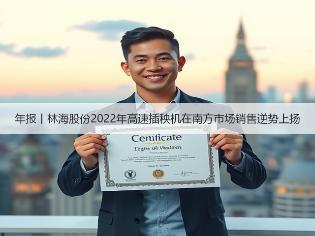 年报丨林海股份2022年高速插秧机在南方市场销售逆势上扬(图2) 年报丨林海股份2022年高速插秧机在南方市场销售逆势上扬(图2)