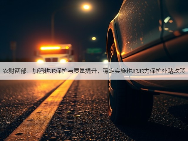 农财两部:加强耕地保护与质量提升,稳定实施耕地地力保护补贴政策(图1) 农财两部:加强耕地保护与质量提升,稳定实施耕地地力保护补贴政策(图1)