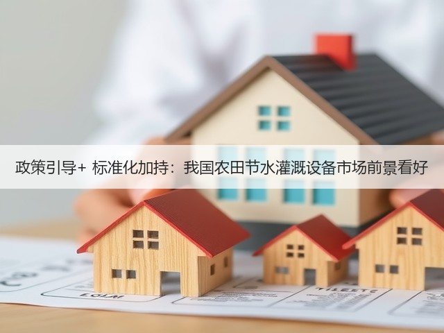 政策引导+ 标准化加持：我国农田节水灌溉设备市场前景看好(图1)