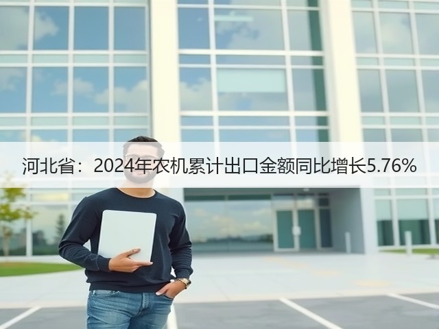 河北省：2024年农机累计出口金额同比增长5.76%(图3)