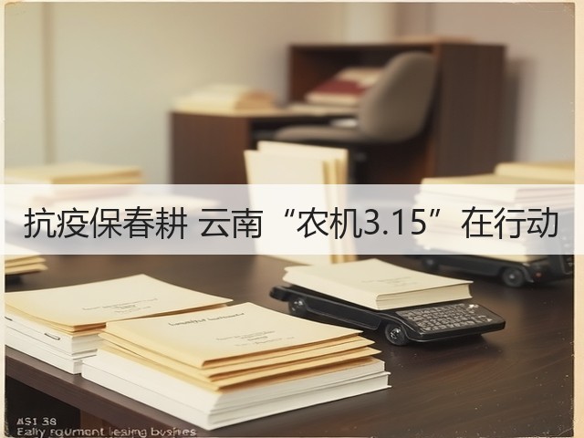 抗疫保春耕 云南“农机3.15”在行动(图1) 抗疫保春耕 云南“农机3.15”在行动(图1)