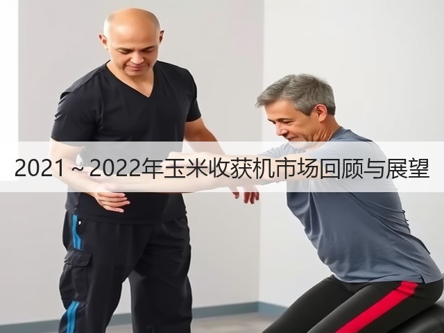 2021~2022年玉米收获机市场回顾与展望(图2) 2021~2022年玉米收获机市场回顾与展望(图2)