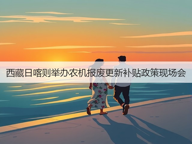 西藏日喀则举办农机报废更新补贴政策现场会(图1) 西藏日喀则举办农机报废更新补贴政策现场会(图1)
