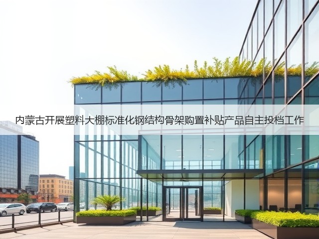 内蒙古开展塑料大棚标准化钢结构骨架购置补贴产品自主投档工作(图3) 内蒙古开展塑料大棚标准化钢结构骨架购置补贴产品自主投档工作(图3)
