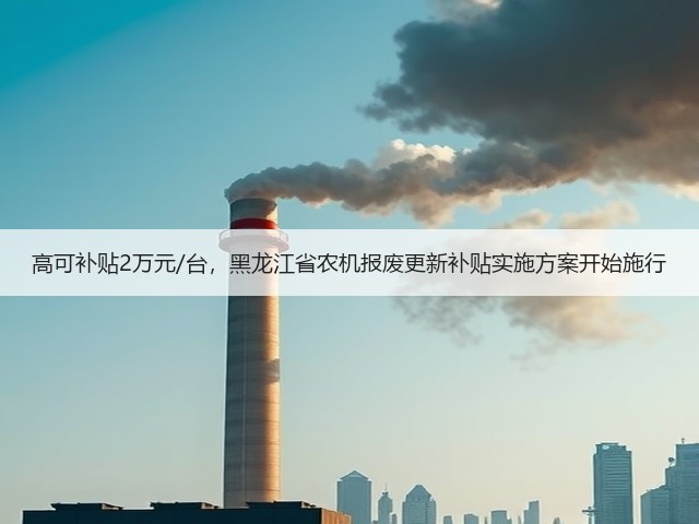 高可补贴2万元/台，黑龙江省农机报废更新补贴实施方案开始施行(图3)