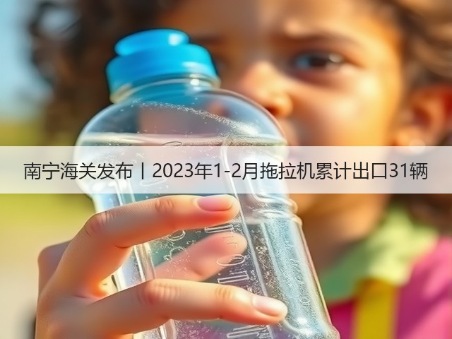 南宁海关发布丨2023年1-2月拖拉机累计出口31辆(图2) 南宁海关发布丨2023年1-2月拖拉机累计出口31辆(图2)