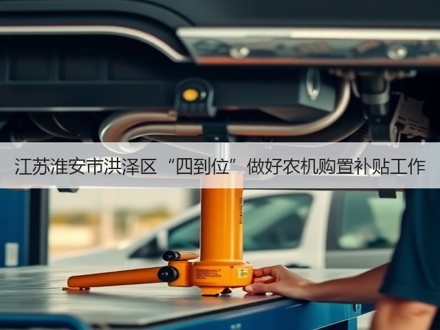 江苏淮安市洪泽区“四到位”做好农机购置补贴工作(图3) 江苏淮安市洪泽区“四到位”做好农机购置补贴工作(图3)
