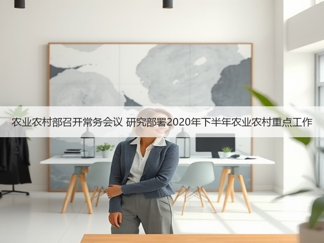 农业农村部召开常务会议 研究部署2020年下半年农业农村重点工作(图1) 农业农村部召开常务会议 研究部署2020年下半年农业农村重点工作(图1)