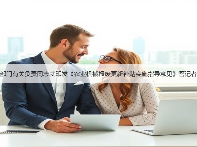 三部门有关负责同志就印发《农业机械报废更新补贴实施指导意见》答记者问(图1) 三部门有关负责同志就印发《农业机械报废更新补贴实施指导意见》答记者问(图1)