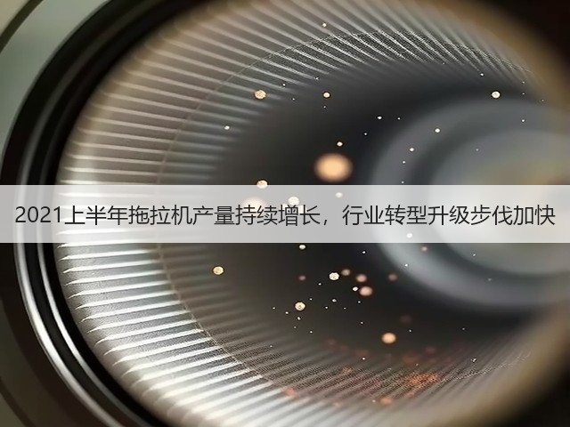 2021上半年拖拉机产量持续增长,行业转型升级步伐加快(图1) 2021上半年拖拉机产量持续增长,行业转型升级步伐加快(图1)