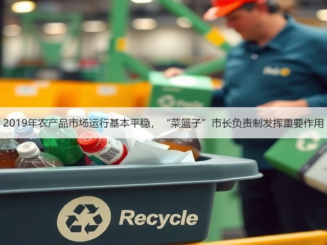 2019年农产品市场运行基本平稳,“菜篮子”市长负责制发挥重要作用(图2) 2019年农产品市场运行基本平稳,“菜篮子”市长负责制发挥重要作用(图2)