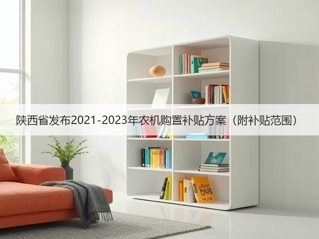 陕西省发布2021-2023年农机购置补贴方案(附补贴范围)(图2) 陕西省发布2021-2023年农机购置补贴方案(附补贴范围)(图2)