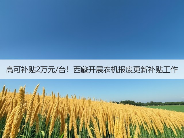 高可补贴2万元/台!西藏开展农机报废更新补贴工作(图1) 高可补贴2万元/台!西藏开展农机报废更新补贴工作(图1)