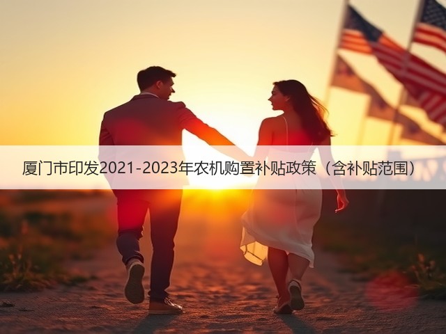 厦门市印发2021-2023年农机购置补贴政策(含补贴范围)(图1) 厦门市印发2021-2023年农机购置补贴政策(含补贴范围)(图1)