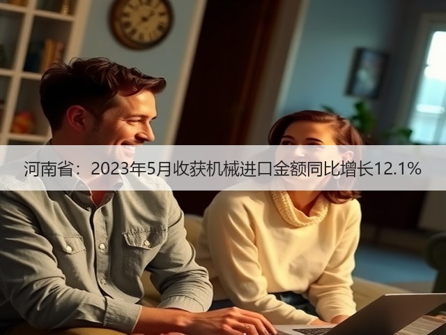 河南省：2023年5月收获机械进口金额同比增长12.1%(图1)